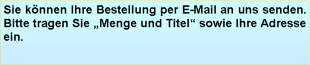 Textfeld: Sie knnen Ihre Bestellung per E-Mail an uns senden. Bitte tragen Sie Menge und Titel sowie Ihre Adresse ein.